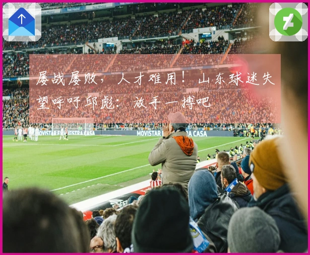 屡战屡败，人才难用！山东球迷失望呼吁邱彪：放手一搏吧