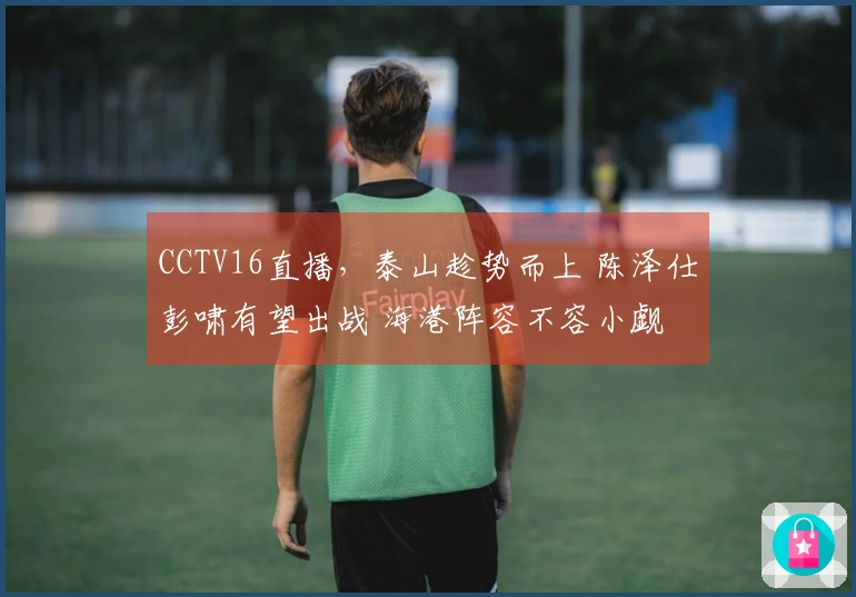 CCTV16直播，泰山趁势而上 陈泽仕彭啸有望出战 海港阵容不容小觑