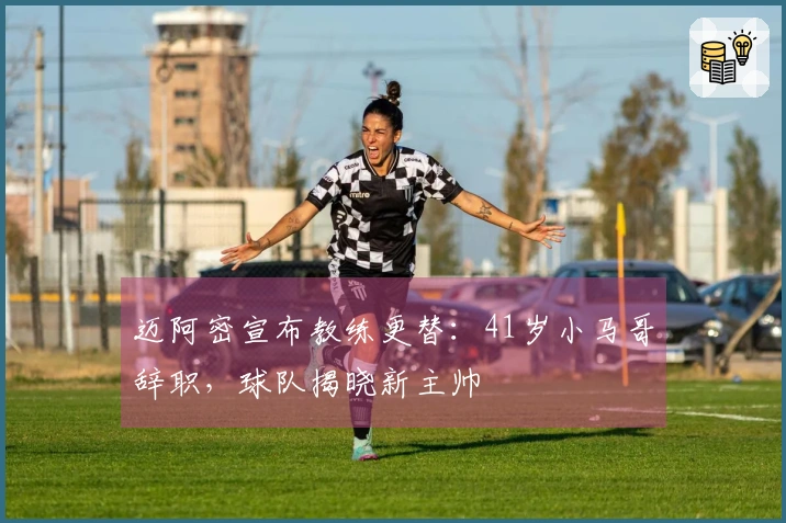 迈阿密宣布教练更替：41岁小马哥辞职，球队揭晓新主帅