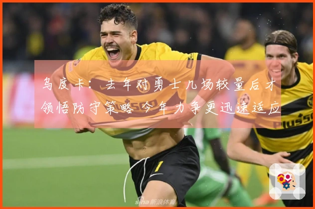 乌度卡：去年对勇士几场较量后才领悟防守策略 今年力争更迅速适应