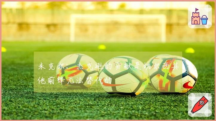 米克尔：杰克逊的贡献是切尔西其他前锋无法替代的