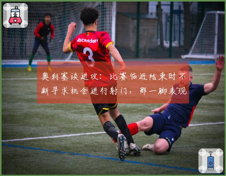 奥利塞谈进攻：比赛临近结束时不断寻求机会进行射门，那一脚表现出色