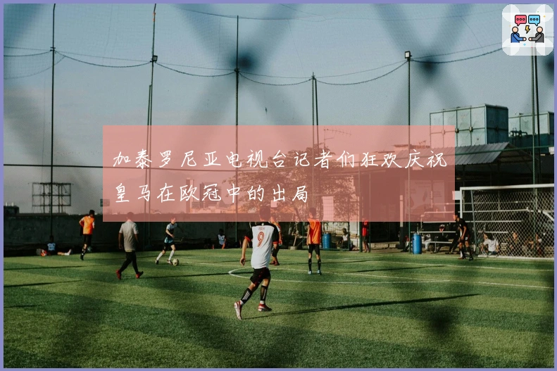 加泰罗尼亚电视台记者们狂欢庆祝皇马在欧冠中的出局