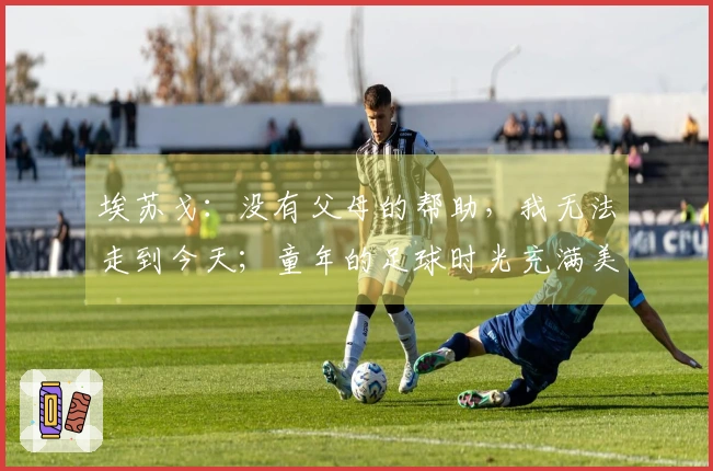 埃苏戈：没有父母的帮助，我无法走到今天；童年的足球时光充满美好回忆