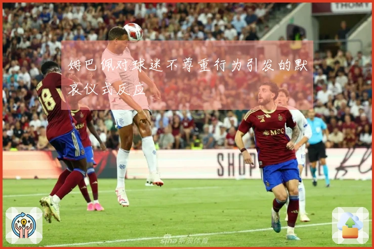 姆巴佩对球迷不尊重行为引发的默哀仪式反应