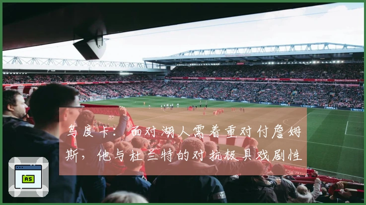乌度卡：面对湖人需着重对付詹姆斯，他与杜兰特的对抗极具戏剧性
