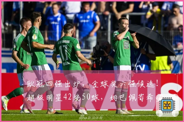 欧冠四强出炉，金球奖六强候选！超级明星42场50球，姆巴佩寄希望于世界杯