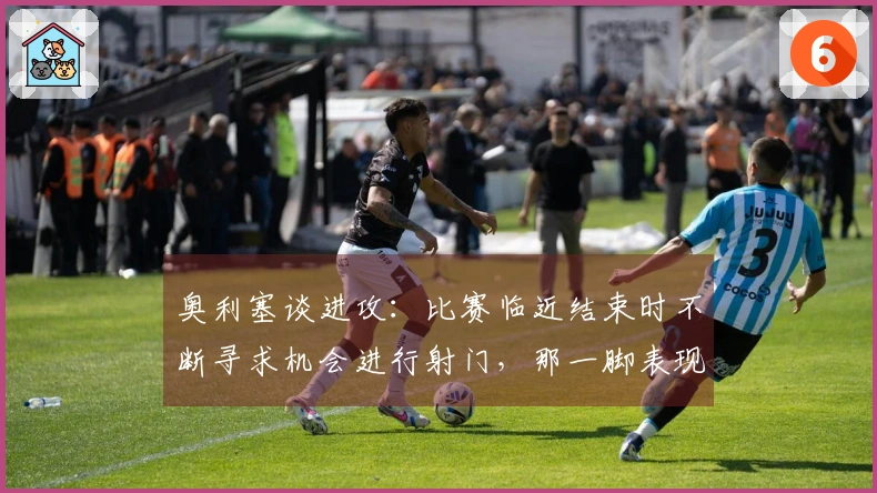 奥利塞谈进攻：比赛临近结束时不断寻求机会进行射门，那一脚表现出色
