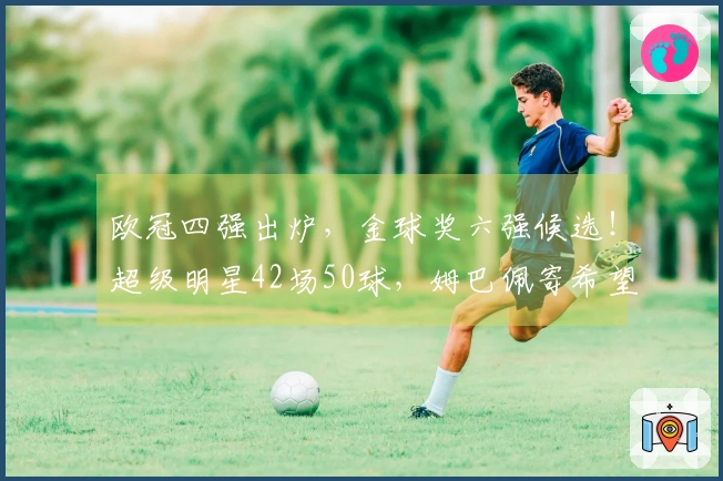 欧冠四强出炉，金球奖六强候选！超级明星42场50球，姆巴佩寄希望于世界杯