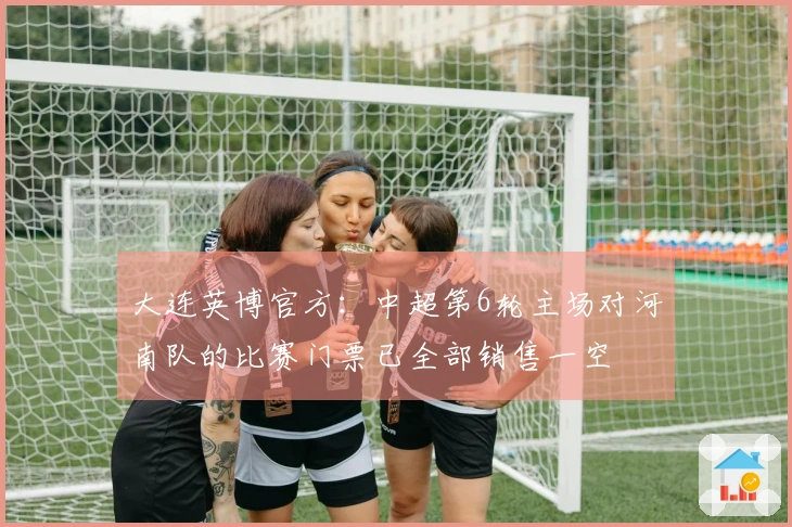 大连英博官方：中超第6轮主场对河南队的比赛门票已全部销售一空
