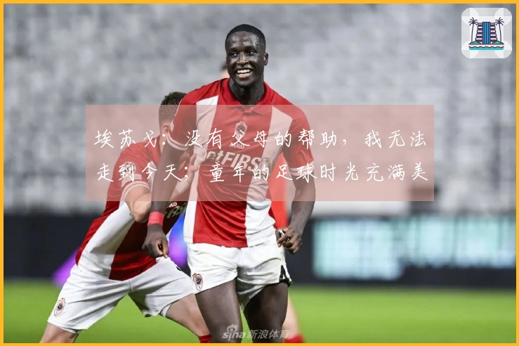 埃苏戈：没有父母的帮助，我无法走到今天；童年的足球时光充满美好回忆