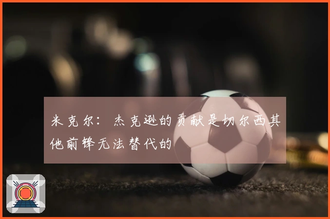 米克尔：杰克逊的贡献是切尔西其他前锋无法替代的