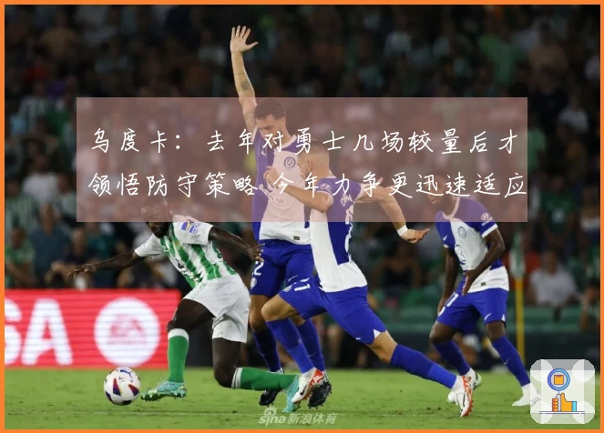 乌度卡：去年对勇士几场较量后才领悟防守策略 今年力争更迅速适应