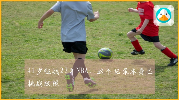 41岁征战23年NBA，这个记录本身已挑战极限