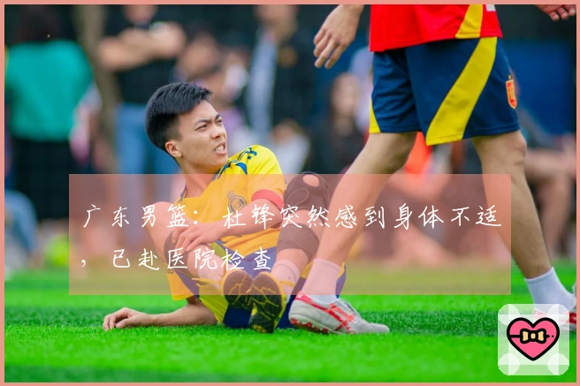 广东男篮：杜锋突然感到身体不适，已赴医院检查