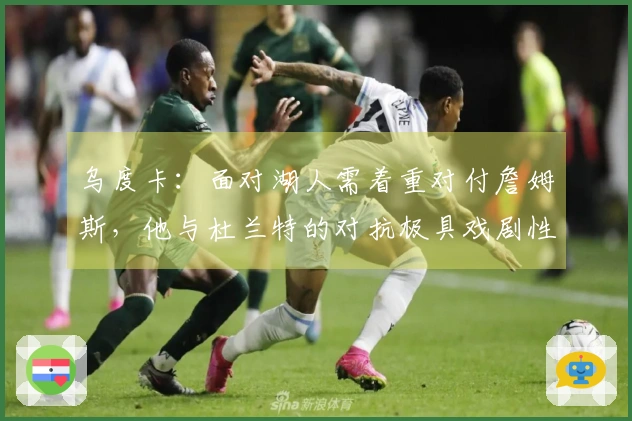乌度卡：面对湖人需着重对付詹姆斯，他与杜兰特的对抗极具戏剧性