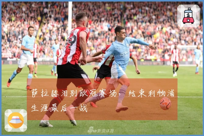 萨拉赫泪别欧冠赛场，结束利物浦生涯最后一战