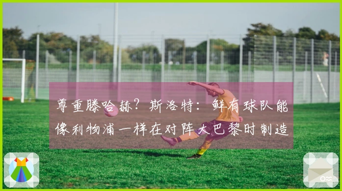 尊重滕哈赫？斯洛特：鲜有球队能像利物浦一样在对阵大巴黎时制造21次机会